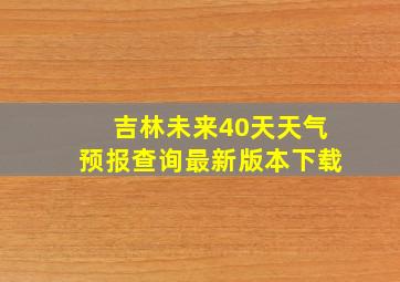 吉林未来40天天气预报查询最新版本下载