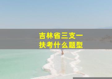 吉林省三支一扶考什么题型