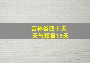 吉林省四十天天气预报15天