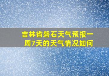 吉林省磐石天气预报一周7天的天气情况如何