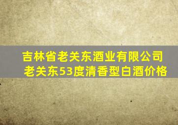 吉林省老关东酒业有限公司老关东53度清香型白酒价格