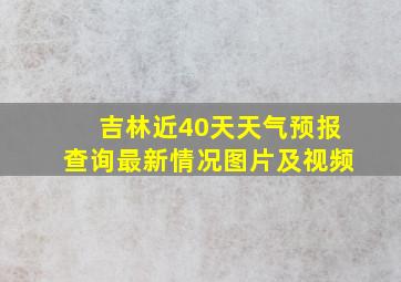 吉林近40天天气预报查询最新情况图片及视频