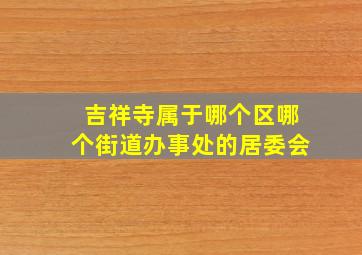 吉祥寺属于哪个区哪个街道办事处的居委会