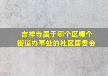 吉祥寺属于哪个区哪个街道办事处的社区居委会