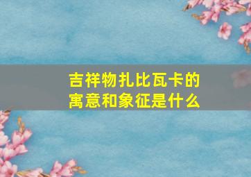 吉祥物扎比瓦卡的寓意和象征是什么