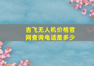 吉飞无人机价格官网查询电话是多少