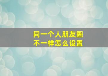 同一个人朋友圈不一样怎么设置