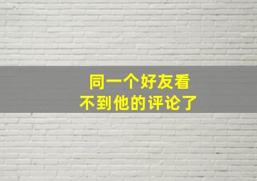 同一个好友看不到他的评论了