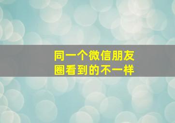 同一个微信朋友圈看到的不一样