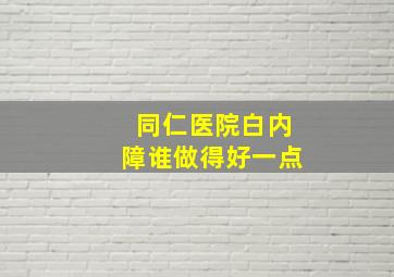 同仁医院白内障谁做得好一点