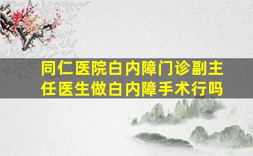 同仁医院白内障门诊副主任医生做白内障手术行吗