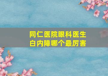 同仁医院眼科医生白内障哪个最厉害