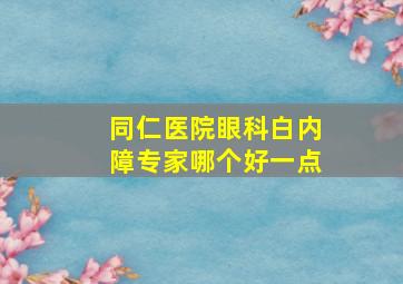 同仁医院眼科白内障专家哪个好一点