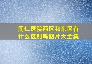 同仁医院西区和东区有什么区别吗图片大全集