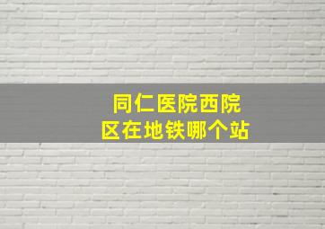 同仁医院西院区在地铁哪个站