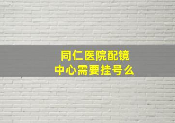 同仁医院配镜中心需要挂号么