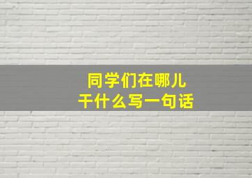 同学们在哪儿干什么写一句话