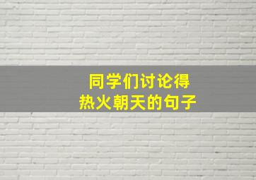 同学们讨论得热火朝天的句子