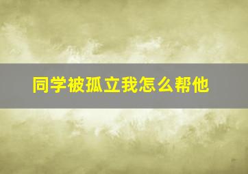 同学被孤立我怎么帮他