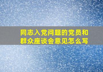 同志入党问题的党员和群众座谈会意见怎么写