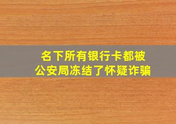 名下所有银行卡都被公安局冻结了怀疑诈骗