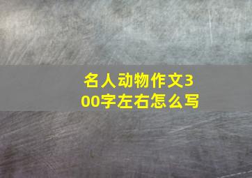 名人动物作文300字左右怎么写