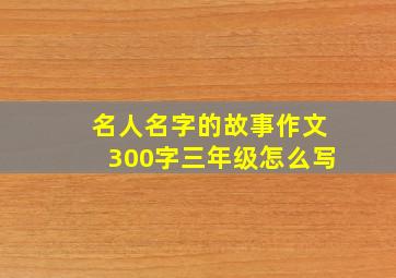 名人名字的故事作文300字三年级怎么写