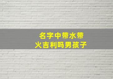 名字中带水带火吉利吗男孩子