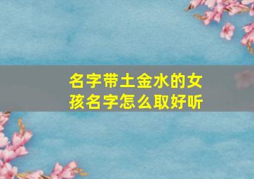 名字带土金水的女孩名字怎么取好听