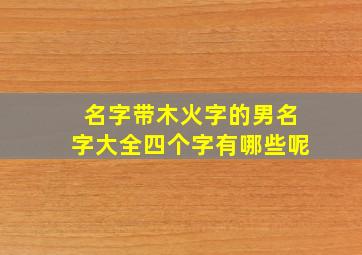 名字带木火字的男名字大全四个字有哪些呢