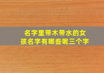 名字里带木带水的女孩名字有哪些呢三个字