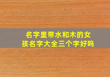 名字里带水和木的女孩名字大全三个字好吗