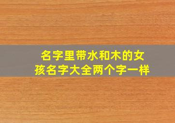 名字里带水和木的女孩名字大全两个字一样