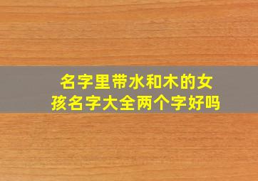 名字里带水和木的女孩名字大全两个字好吗