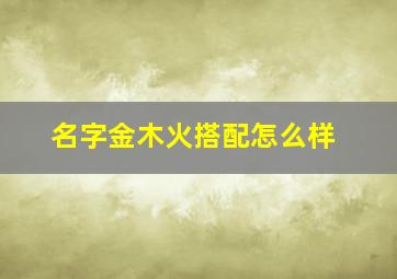 名字金木火搭配怎么样