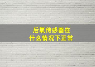 后氧传感器在什么情况下正常