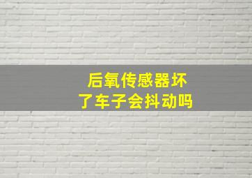 后氧传感器坏了车子会抖动吗