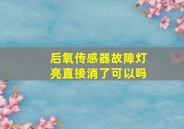 后氧传感器故障灯亮直接消了可以吗