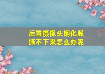 后置摄像头钢化膜撕不下来怎么办呢