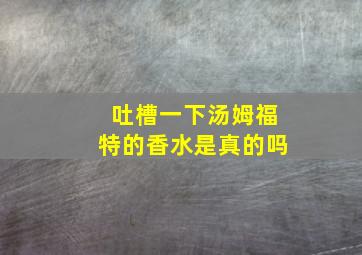 吐槽一下汤姆福特的香水是真的吗