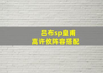 吕布sp皇甫嵩许攸阵容搭配