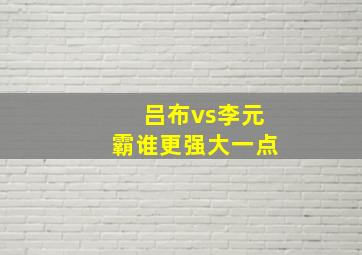 吕布vs李元霸谁更强大一点