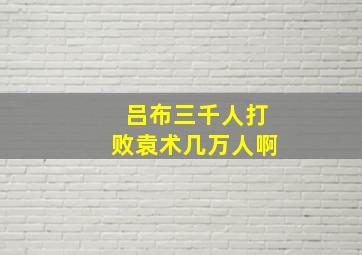 吕布三千人打败袁术几万人啊