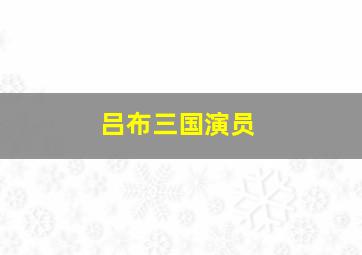 吕布三国演员