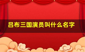 吕布三国演员叫什么名字