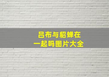 吕布与貂蝉在一起吗图片大全