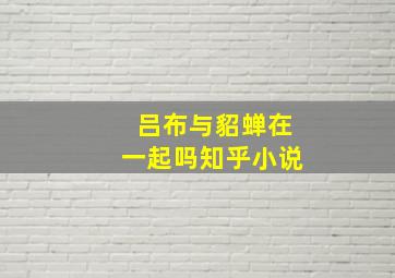 吕布与貂蝉在一起吗知乎小说