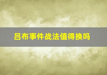 吕布事件战法值得换吗