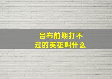 吕布前期打不过的英雄叫什么