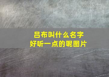 吕布叫什么名字好听一点的呢图片